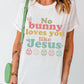 Easter NO BUNNY LOVES YOU LIKE JESUS T-Shirt